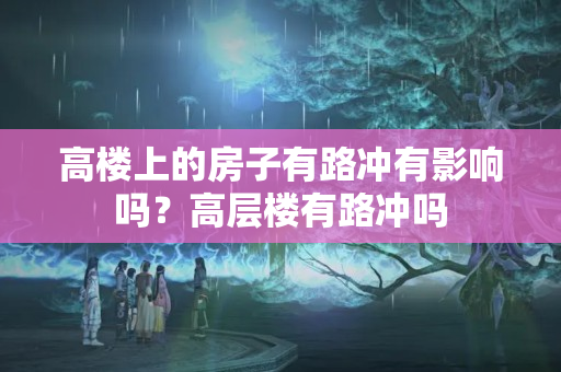 高楼上的房子有路冲有影响吗？高层楼有路冲吗