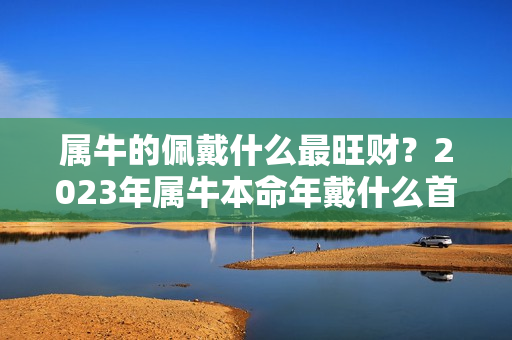 属牛的佩戴什么最旺财？2023年属牛本命年戴什么首饰