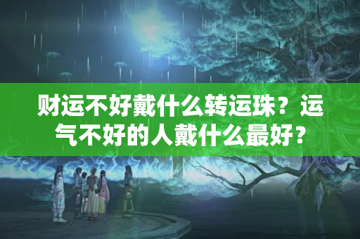 财运不好戴什么转运珠？运气不好的人戴什么最好？