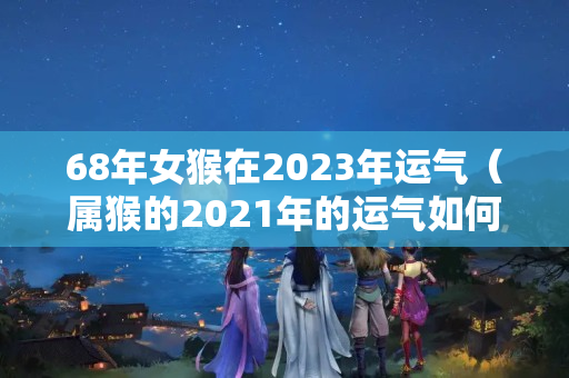 68年女猴在2023年运气（属猴的2021年的运气如何）