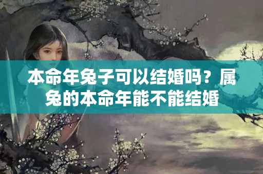 本命年兔子可以结婚吗？属兔的本命年能不能结婚