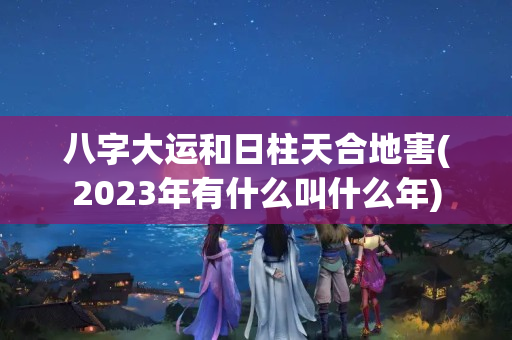 八字大运和日柱天合地害(2023年有什么叫什么年)