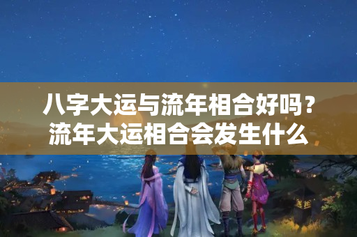 八字大运与流年相合好吗？流年大运相合会发生什么