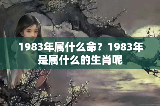 1983年属什么命？1983年是属什么的生肖呢