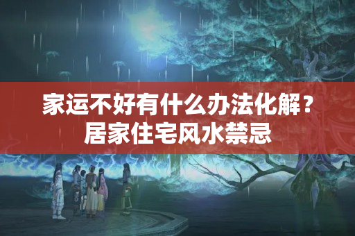 家运不好有什么办法化解？居家住宅风水禁忌