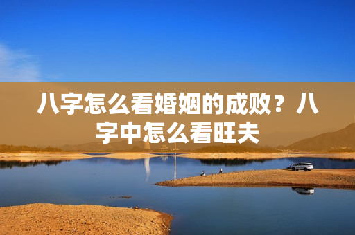 八字怎么看婚姻的成败？八字中怎么看旺夫