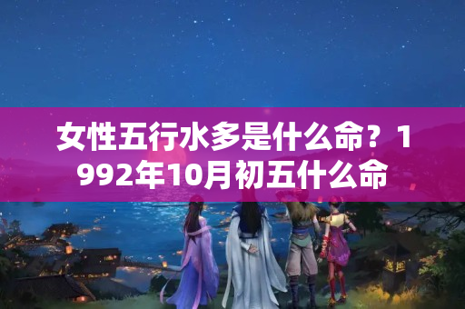 女性五行水多是什么命？1992年10月初五什么命