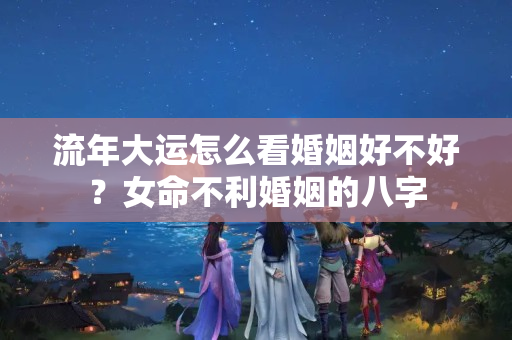 流年大运怎么看婚姻好不好？女命不利婚姻的八字