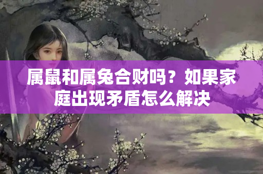 属鼠和属兔合财吗？如果家庭出现矛盾怎么解决