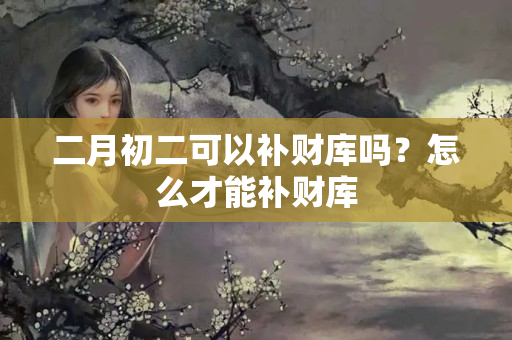 二月初二可以补财库吗？怎么才能补财库