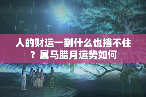 人的财运一到什么也挡不住？属马腊月运势如何