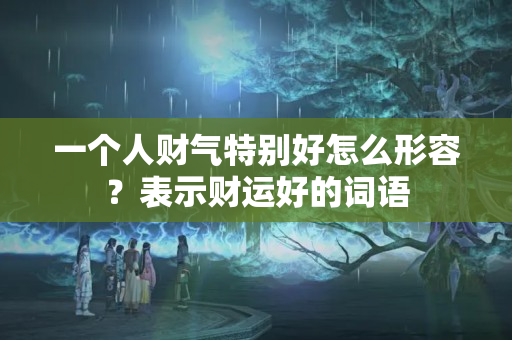 一个人财气特别好怎么形容？表示财运好的词语