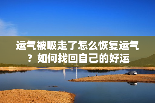 运气被吸走了怎么恢复运气？如何找回自己的好运