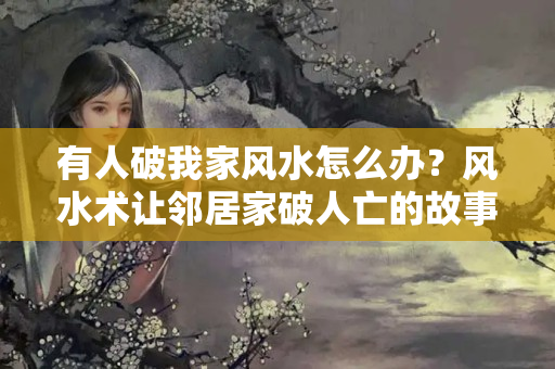 有人破我家风水怎么办？风水术让邻居家破人亡的故事