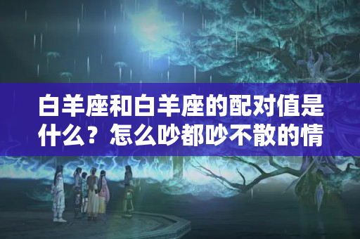 白羊座和白羊座的配对值是什么？怎么吵都吵不散的情侣星座，真的是绝配嘛