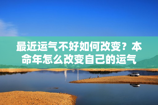 最近运气不好如何改变？本命年怎么改变自己的运气