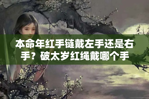 本命年红手链戴左手还是右手？破太岁红绳戴哪个手