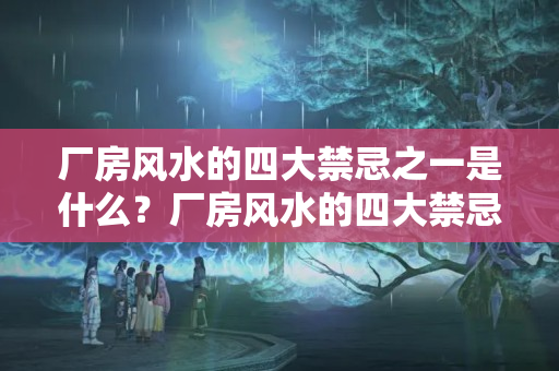 厂房风水的四大禁忌之一是什么？厂房风水的四大禁忌之一是什么呢