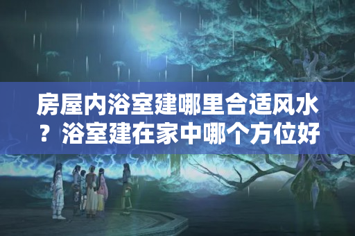 房屋内浴室建哪里合适风水？浴室建在家中哪个方位好