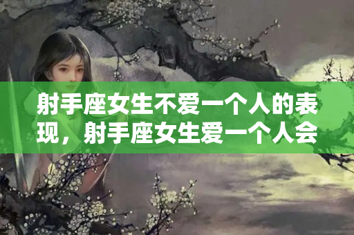 射手座女生不爱一个人的表现，射手座女生爱一个人会多久