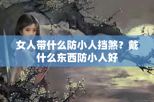 女人带什么防小人挡煞？戴什么东西防小人好