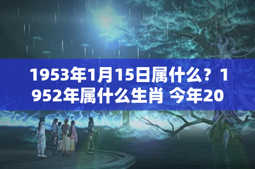 1953年1月15日属什么？1952年属什么生肖 今年2022