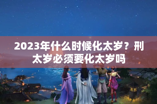 2023年什么时候化太岁？刑太岁必须要化太岁吗