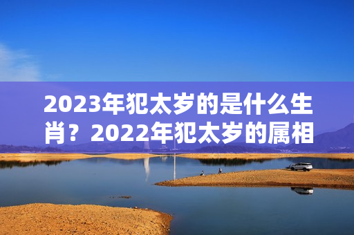 2023年犯太岁的是什么生肖？2022年犯太岁的属相