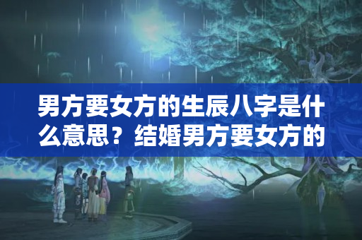 男方要女方的生辰八字是什么意思？结婚男方要女方的生辰八字怎么写