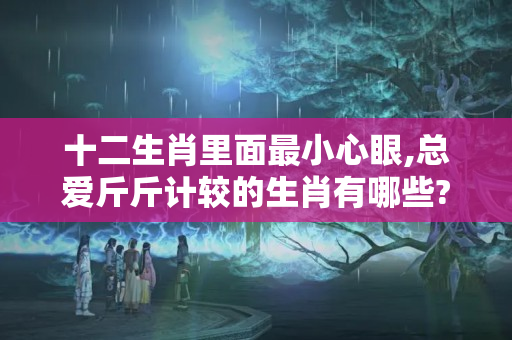 十二生肖里面最小心眼,总爱斤斤计较的生肖有哪些?（斤斤计较是什么生肖）