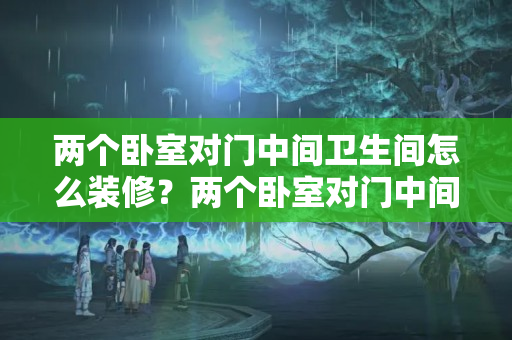 两个卧室对门中间卫生间怎么装修？两个卧室对门中间卫生间怎么装修好