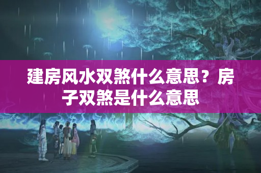 建房风水双煞什么意思？房子双煞是什么意思