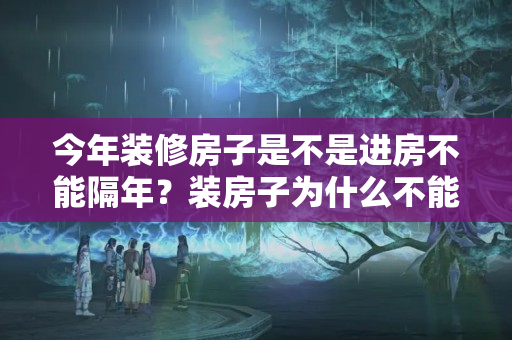 今年装修房子是不是进房不能隔年？装房子为什么不能装隔年