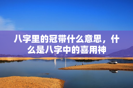 八字里的冠带什么意思，什么是八字中的喜用神