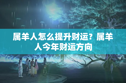 属羊人怎么提升财运？属羊人今年财运方向