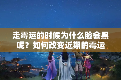 走霉运的时候为什么脸会黑呢？如何改变近期的霉运