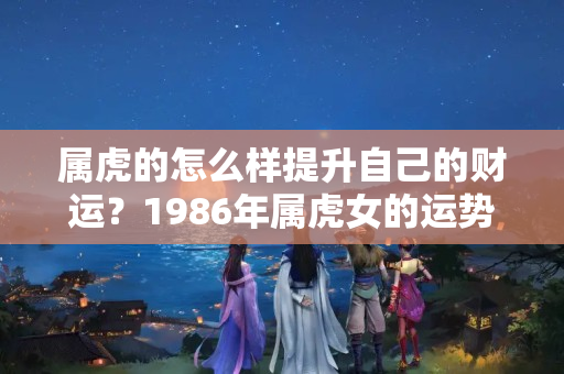 属虎的怎么样提升自己的财运？1986年属虎女的运势怎么样