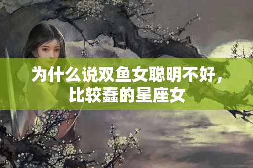 为什么说双鱼女聪明不好，比较蠢的星座女