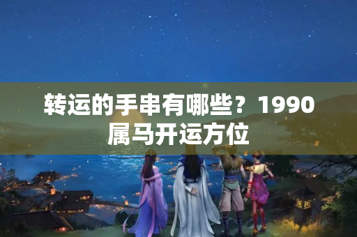 转运的手串有哪些？1990属马开运方位