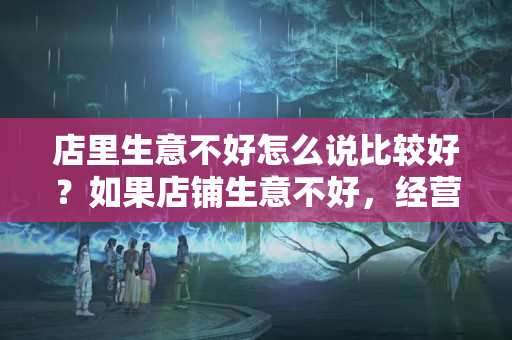 店里生意不好怎么说比较好？如果店铺生意不好，经营不下去，那该如何处置好