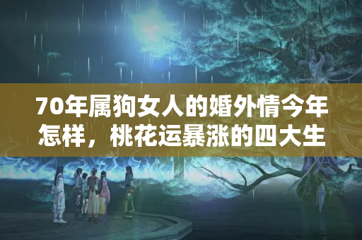 70年属狗女人的婚外情今年怎样，桃花运暴涨的四大生肖