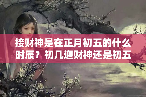 接财神是在正月初五的什么时辰？初几迎财神还是初五