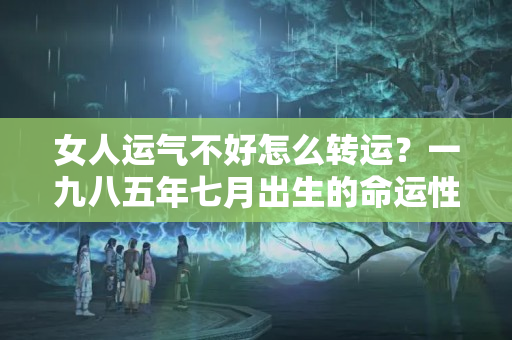 女人运气不好怎么转运？一九八五年七月出生的命运性格今年好吗