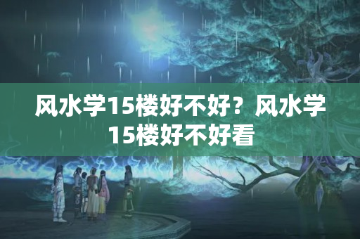 风水学15楼好不好？风水学15楼好不好看