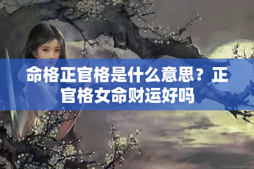 命格正官格是什么意思？正官格女命财运好吗