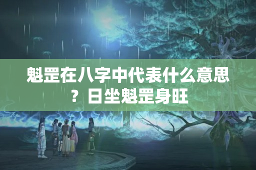 魁罡在八字中代表什么意思？日坐魁罡身旺