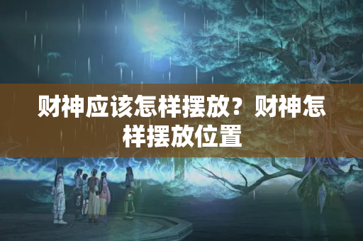 财神应该怎样摆放？财神怎样摆放位置