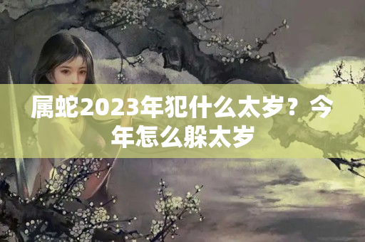 属蛇2023年犯什么太岁？今年怎么躲太岁