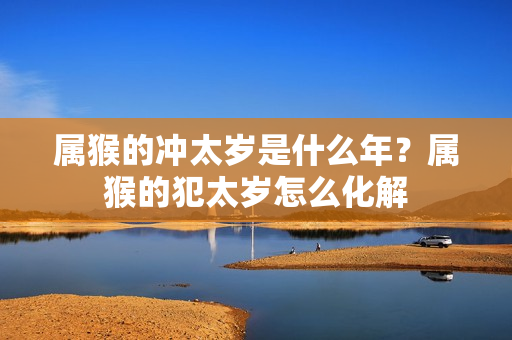 属猴的冲太岁是什么年？属猴的犯太岁怎么化解