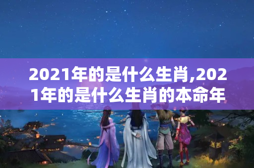 2021年的是什么生肖,2021年的是什么生肖的本命年